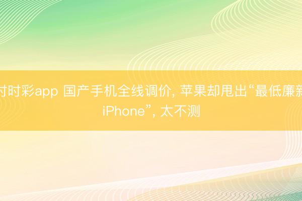 時時彩app 國產手機全線調價， 蘋果卻甩出“最低廉新iPhone”， 太不測