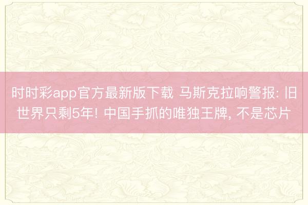 時時彩app官方最新版下載 馬斯克拉響警報: 舊世界只剩5年! 中國手抓的唯獨王牌, 不是芯片