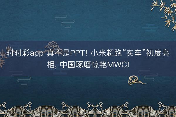 時時彩app 真不是PPT! 小米超跑“實車”初度亮相, 中國琢磨驚艷MWC!