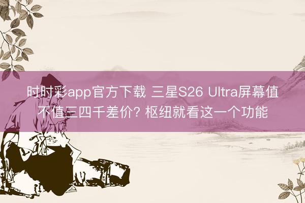 時(shí)時(shí)彩app官方下載 三星S26 Ultra屏幕值不值三四千差價(jià)? 樞紐就看這一個(gè)功能