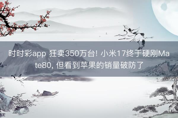時時彩app 狂賣350萬臺! 小米17終于硬剛Mate80, 但看到蘋果的銷量破防了