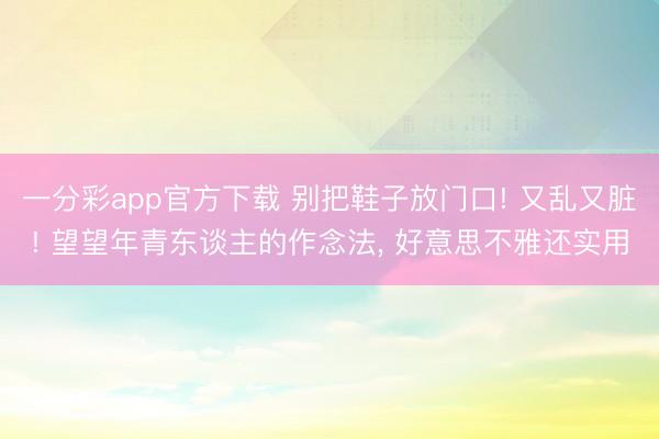 一分彩app官方下載 別把鞋子放門口! 又亂又臟! 望望年青東談主的作念法, 好意思不雅還實用