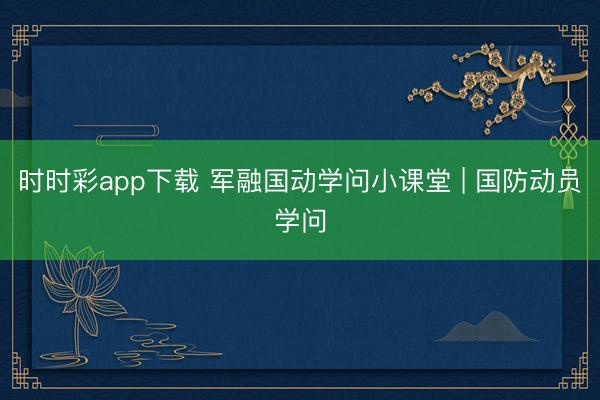 時(shí)時(shí)彩app下載 軍融國(guó)動(dòng)學(xué)問(wèn)小課堂 | 國(guó)防動(dòng)員學(xué)問(wèn)