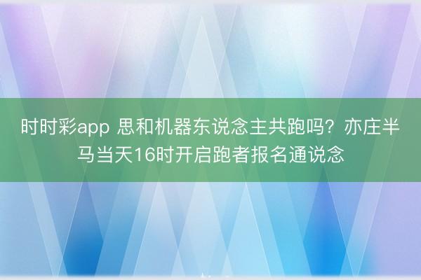時時彩app 思和機器東說念主共跑嗎?亦莊半馬當天16時開啟跑者報名通說念