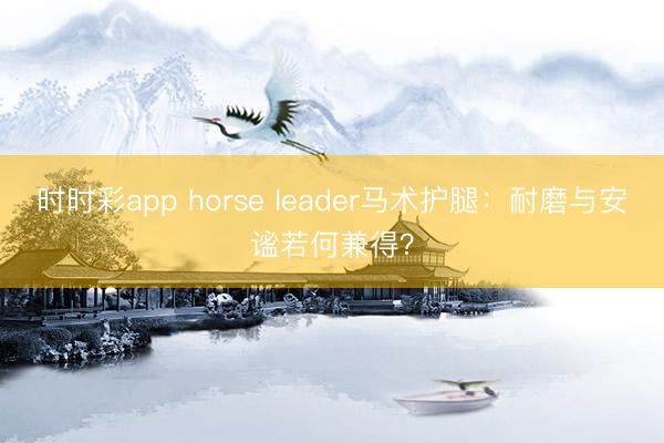 時(shí)時(shí)彩app horse leader馬術(shù)護(hù)腿：耐磨與安謐若何兼得？